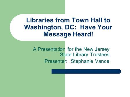 Libraries from Town Hall to Washington, DC: Have Your Message Heard! A Presentation for the New Jersey State Library Trustees Presenter: Stephanie Vance.