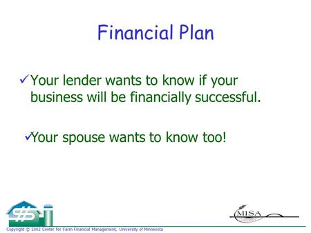 Copyright © 2003 Center for Farm Financial Management, University of Minnesota Financial Plan Your lender wants to know if your business will be financially.