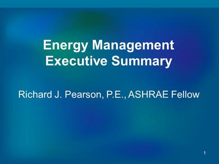 1 Energy Management Executive Summary Richard J. Pearson, P.E., ASHRAE Fellow.