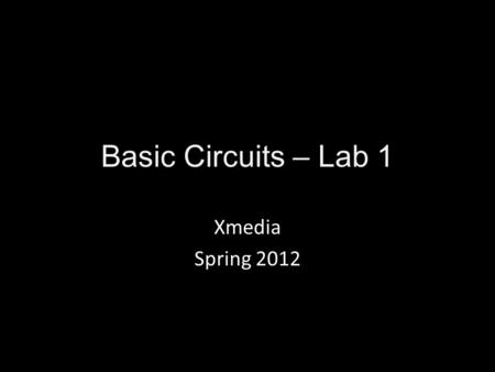 Basic Circuits – Lab 1 Xmedia Spring 2012. Basically Power –Provides energy for the sensor and the output Sensor –Changes aspects of the circuit based.