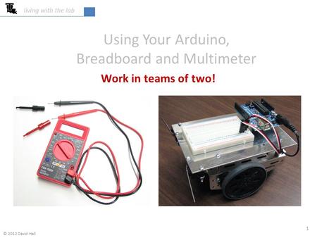 Using Your Arduino, Breadboard and Multimeter Work in teams of two! living with the lab 1 © 2012 David Hall.