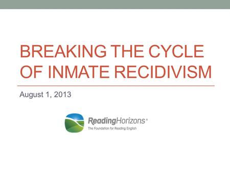 BREAKING THE CYCLE OF INMATE RECIDIVISM August 1, 2013.