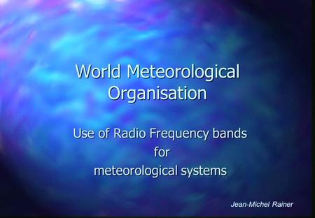 World Meteorological Organisation Use of Radio Frequency bands for for meteorological systems Jean-Michel Rainer.