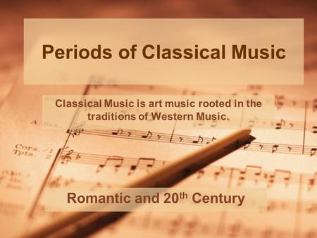 Periods of Classical Music Romantic and 20 th Century Classical Music is art music rooted in the traditions of Western Music.