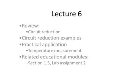 Lecture 6 Review: Circuit reduction Circuit reduction examples Practical application Temperature measurement Related educational modules: –Section 1.5,