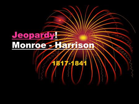 JeopardyJeopardy! Monroe - Harrison 1817-1841. Monroe-Harrison Jeopardy Good Vibrations Eccentric Elections Jackson: Good or Bad? Court Conundrums Get.
