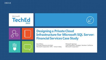 Designing a Private Cloud Infrastructure for Microsoft SQL Server: Financial Services Case Study Ross Mistry Principal Enterprise Architect Microsoft Corporation: