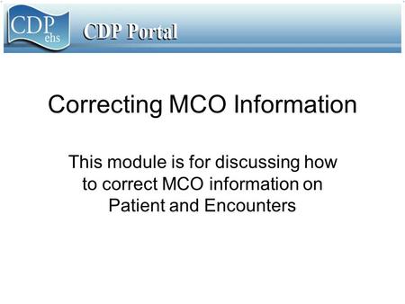 Correcting MCO Information This module is for discussing how to correct MCO information on Patient and Encounters.