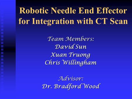 Robotic Needle End Effector for Integration with CT Scan Team Members: David Sun Xuan Truong Chris Willingham Advisor: Dr. Bradford Wood.
