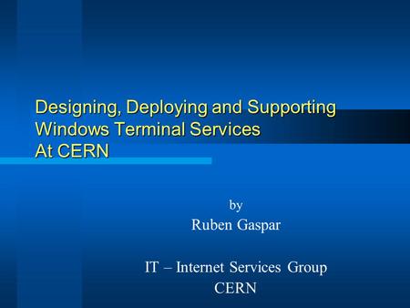 Designing, Deploying and Supporting Windows Terminal Services At CERN by Ruben Gaspar IT – Internet Services Group CERN.
