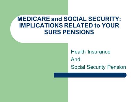 MEDICARE and SOCIAL SECURITY: IMPLICATIONS RELATED to YOUR SURS PENSIONS Health Insurance And Social Security Pension.