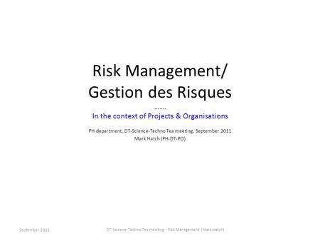 Risk Management/ Gestion des Risques ……. In the context of Projects & Organisations PH department, DT-Science-Techno Tea meeting, September 2011 Mark Hatch.