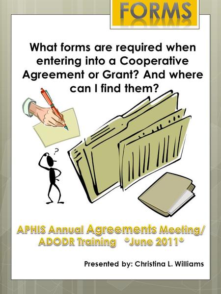 What forms are required when entering into a Cooperative Agreement or Grant? And where can I find them? Presented by: Christina L. Williams.