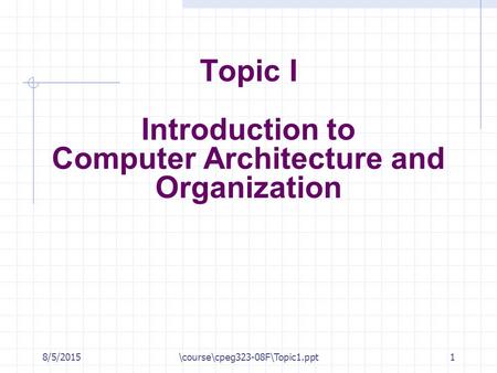8/5/2015\course\cpeg323-08F\Topic1.ppt1 Topic I Introduction to Computer Architecture and Organization.