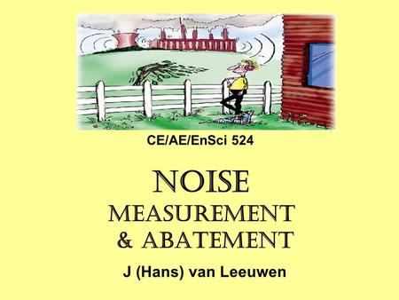 NOISE MEASUREMENT & ABATEMENT J (Hans) van Leeuwen CE/AE/EnSci 524.