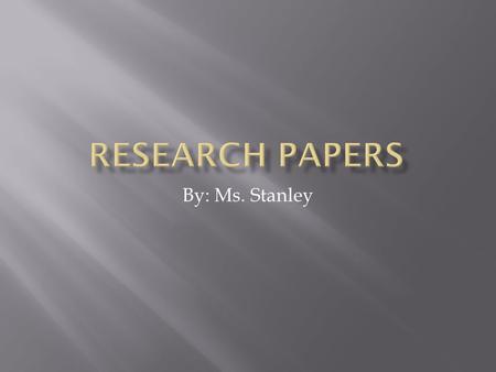 By: Ms. Stanley.  The main goal of a research paper is to develop a technical writing style.  The propose of a research paper is to analyze specific.