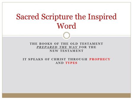 THE BOOKS OF THE OLD TESTAMENT PREPARED THE WAY FOR THE NEW TESTAMENT IT SPEAKS OF CHRIST THROUGH PROPHECY AND TYPES Sacred Scripture the Inspired Word.