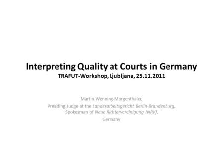 Interpreting Quality at Courts in Germany TRAFUT-Workshop, Ljubljana, 25.11.2011 Martin Wenning-Morgenthaler, Presiding Judge at the Landesarbeitsgericht.