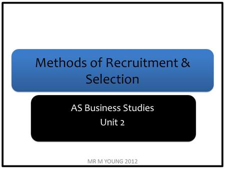 Methods of Recruitment & Selection AS Business Studies Unit 2 MR M YOUNG 2012.