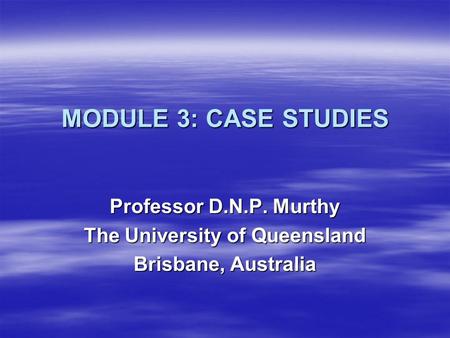 MODULE 3: CASE STUDIES Professor D.N.P. Murthy The University of Queensland Brisbane, Australia.