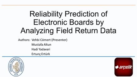 Reliability Prediction of Electronic Boards by Analyzing Field Return Data Authors: Vehbi Cömert (Presenter) Mustafa Altun Hadi Yadavari Ertunç Ertürk.
