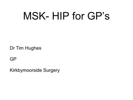 MSK- HIP for GP’s Dr Tim Hughes GP Kirkbymoorside Surgery.