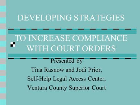 DEVELOPING STRATEGIES TO INCREASE COMPLIANCE WITH COURT ORDERS Presented by Tina Rasnow and Jodi Prior, Self-Help Legal Access Center, Ventura County Superior.