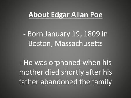About Edgar Allan Poe - Born January 19, 1809 in Boston, Massachusetts - He was orphaned when his mother died shortly after his father abandoned the family.