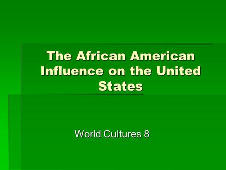 The African American Influence on the United States World Cultures 8.