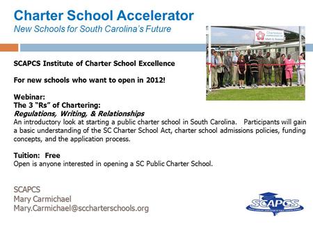 Charter School Accelerator New Schools for South Carolina’s Future SCAPCS Institute of Charter School Excellence For new schools who want to open in 2012!