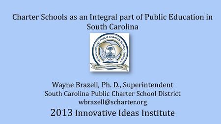 Charter Schools as an Integral part of Public Education in South Carolina Wayne Brazell, Ph. D., Superintendent South Carolina Public Charter School District.
