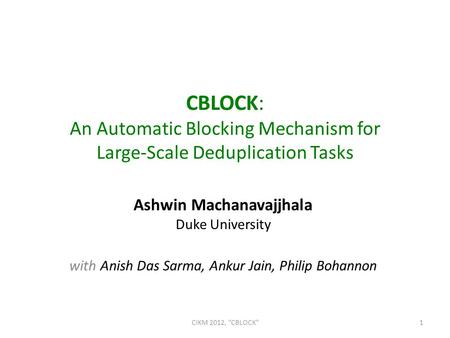 CBLOCK: An Automatic Blocking Mechanism for Large-Scale Deduplication Tasks Ashwin Machanavajjhala Duke University with Anish Das Sarma, Ankur Jain, Philip.