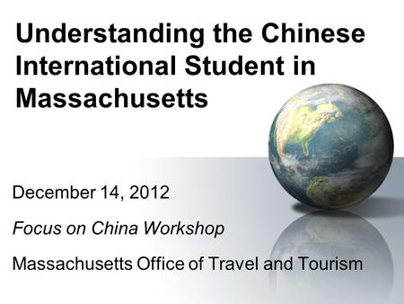 Understanding the Chinese International Student in Massachusetts December 14, 2012 Focus on China Workshop Massachusetts Office of Travel and Tourism.