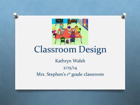 Classroom Design Kathryn Walsh 2/15/14 Mrs. Stephen’s 1 st grade classroom.