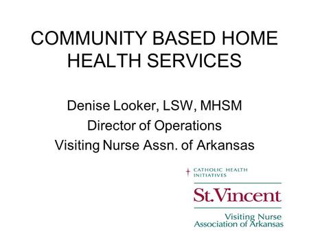 COMMUNITY BASED HOME HEALTH SERVICES Denise Looker, LSW, MHSM Director of Operations Visiting Nurse Assn. of Arkansas.