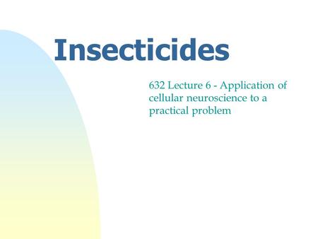 Insecticides 632 Lecture 6 - Application of cellular neuroscience to a practical problem.