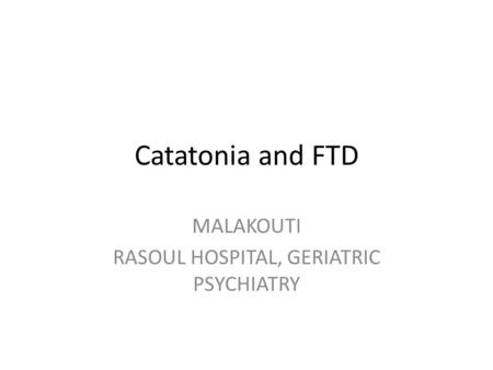 Catatonia and FTD MALAKOUTI RASOUL HOSPITAL, GERIATRIC PSYCHIATRY.