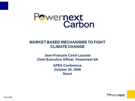 30/10/2006 MARKET BASED MECHANISMS TO FIGHT CLIMATE CHANGE Jean-François Conil-Lacoste Chief Executive Officer, Powernext SA APEX Conference October 30,