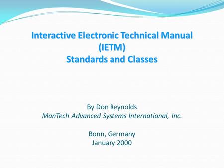 Interactive Electronic Technical Manual (IETM) Standards and Classes By Don Reynolds ManTech Advanced Systems International, Inc. Bonn, Germany January.