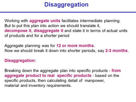 Disaggregation Working with aggregate units facilitates intermediate planning. But to put this plan into action we should translate it, decompose it, disaggregate.