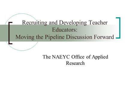 Recruiting and Developing Teacher Educators: Moving the Pipeline Discussion Forward The NAEYC Office of Applied Research.