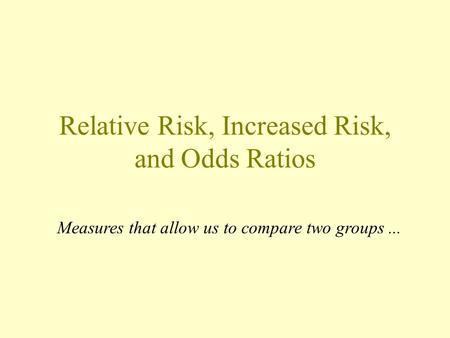 Relative Risk, Increased Risk, and Odds Ratios Measures that allow us to compare two groups...
