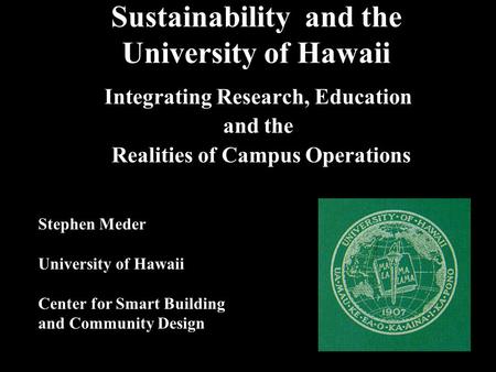 Sustainability and the University of Hawaii Integrating Research, Education and the Realities of Campus Operations Stephen Meder University of Hawaii Center.