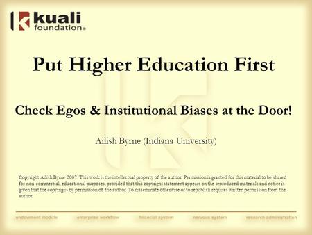 Put Higher Education First Check Egos & Institutional Biases at the Door! Ailish Byrne (Indiana University) Copyright Ailish Byrne 2007. This work is the.