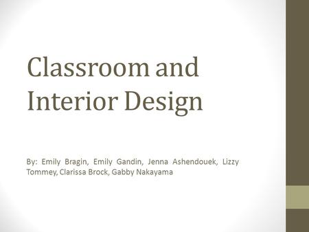 Classroom and Interior Design By: Emily Bragin, Emily Gandin, Jenna Ashendouek, Lizzy Tommey, Clarissa Brock, Gabby Nakayama.