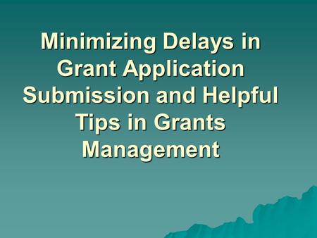 Minimizing Delays in Grant Application Submission and Helpful Tips in Grants Management.