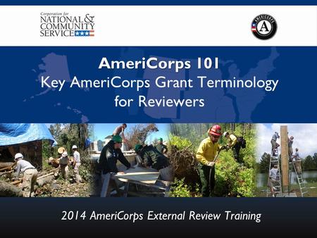 AmeriCorps 101 AmeriCorps 101 Key AmeriCorps Grant Terminology for Reviewers 2014 AmeriCorps External Review Training.