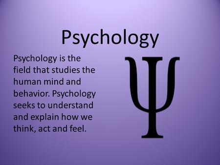 Psychology Psychology is the field that studies the human mind and behavior. Psychology seeks to understand and explain how we think, act and feel.