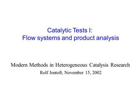 Catalytic Tests I: Flow systems and product analysis Rolf Jentoft, November 15, 2002 Modern Methods in Heterogeneous Catalysis Research.