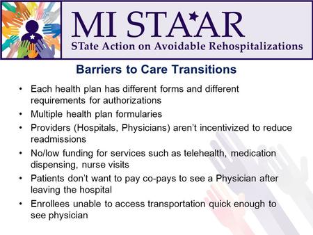 Barriers to Care Transitions Each health plan has different forms and different requirements for authorizations Multiple health plan formularies Providers.